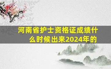 河南省护士资格证成绩什么时候出来2024年的