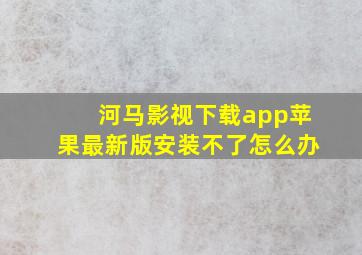 河马影视下载app苹果最新版安装不了怎么办