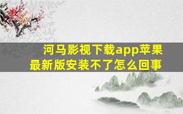 河马影视下载app苹果最新版安装不了怎么回事