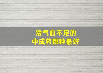 治气血不足的中成药哪种最好