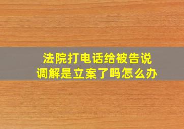 法院打电话给被告说调解是立案了吗怎么办