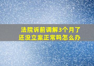 法院诉前调解3个月了还没立案正常吗怎么办