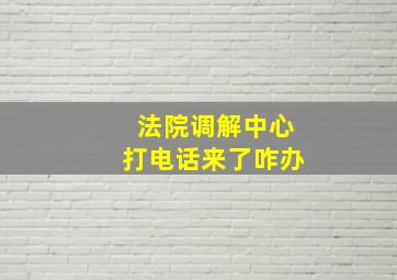 法院调解中心打电话来了咋办