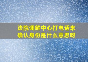 法院调解中心打电话来确认身份是什么意思呀