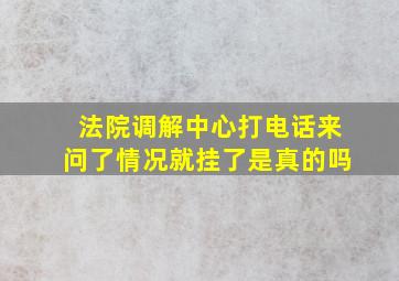 法院调解中心打电话来问了情况就挂了是真的吗