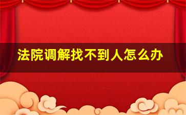 法院调解找不到人怎么办