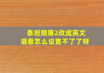 泰坦陨落2改成英文语音怎么设置不了了呀