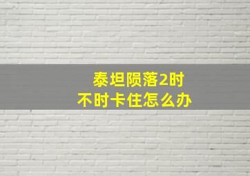 泰坦陨落2时不时卡住怎么办