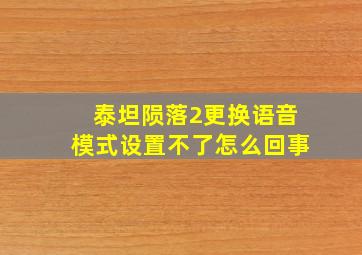 泰坦陨落2更换语音模式设置不了怎么回事