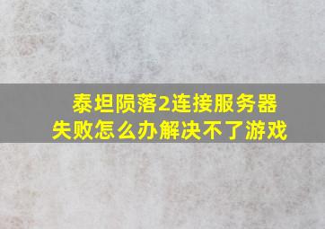 泰坦陨落2连接服务器失败怎么办解决不了游戏