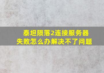 泰坦陨落2连接服务器失败怎么办解决不了问题