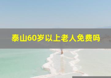 泰山60岁以上老人免费吗