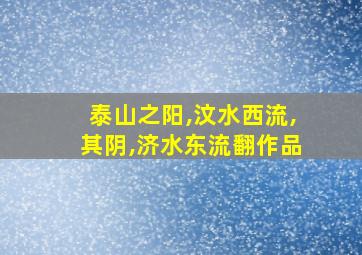 泰山之阳,汶水西流,其阴,济水东流翻作品