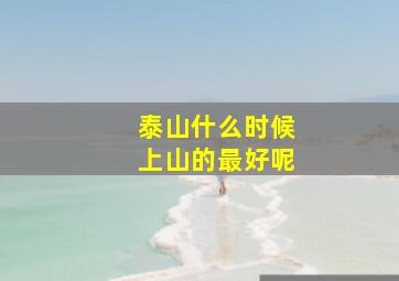 泰山什么时候上山的最好呢