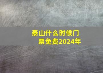 泰山什么时候门票免费2024年