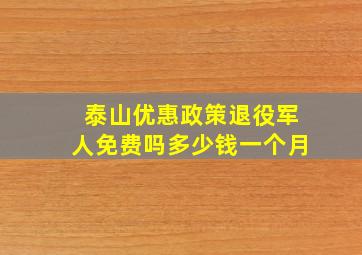 泰山优惠政策退役军人免费吗多少钱一个月