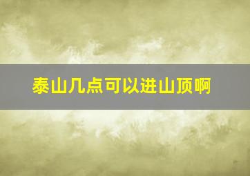 泰山几点可以进山顶啊