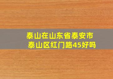 泰山在山东省泰安市泰山区红门路45好吗