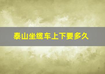 泰山坐缆车上下要多久