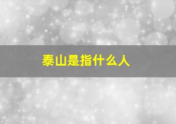 泰山是指什么人