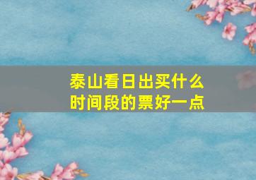 泰山看日出买什么时间段的票好一点