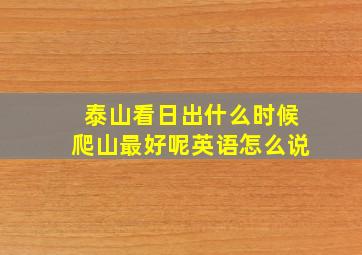 泰山看日出什么时候爬山最好呢英语怎么说