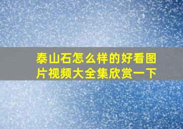 泰山石怎么样的好看图片视频大全集欣赏一下