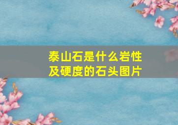 泰山石是什么岩性及硬度的石头图片