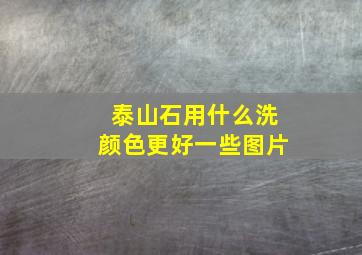 泰山石用什么洗颜色更好一些图片