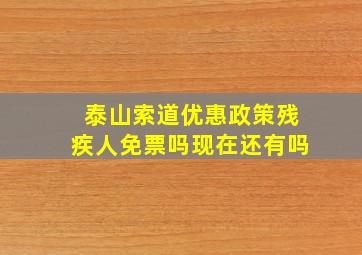 泰山索道优惠政策残疾人免票吗现在还有吗