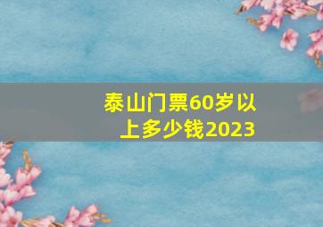 泰山门票60岁以上多少钱2023