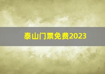 泰山门票免费2023