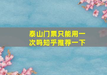 泰山门票只能用一次吗知乎推荐一下