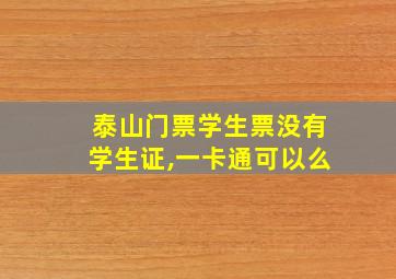 泰山门票学生票没有学生证,一卡通可以么