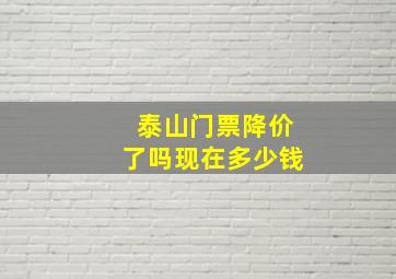 泰山门票降价了吗现在多少钱