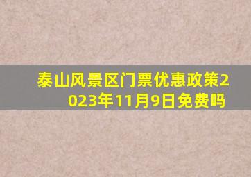 泰山风景区门票优惠政策2023年11月9日免费吗