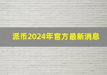 派币2024年官方最新消息