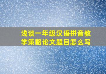 浅谈一年级汉语拼音教学策略论文题目怎么写