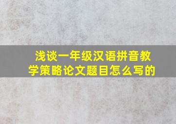 浅谈一年级汉语拼音教学策略论文题目怎么写的