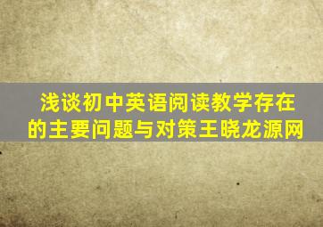 浅谈初中英语阅读教学存在的主要问题与对策王晓龙源网