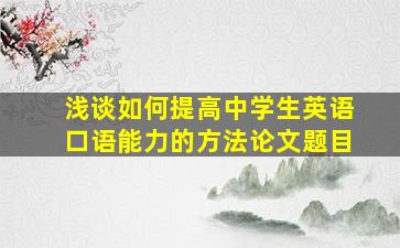 浅谈如何提高中学生英语口语能力的方法论文题目