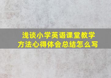 浅谈小学英语课堂教学方法心得体会总结怎么写