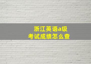 浙江英语a级考试成绩怎么查