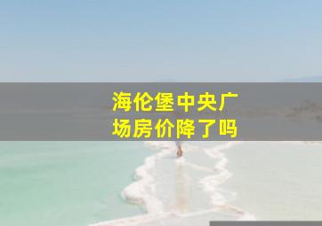 海伦堡中央广场房价降了吗