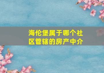 海伦堡属于哪个社区管辖的房产中介