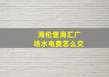 海伦堡海汇广场水电费怎么交