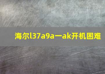 海尔l37a9a一ak开机困难