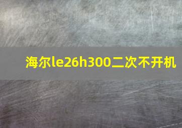 海尔le26h300二次不开机