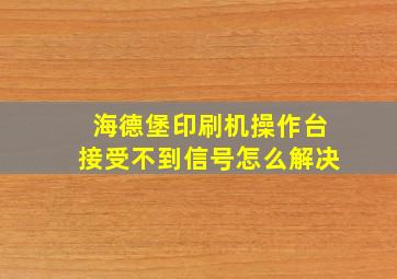 海德堡印刷机操作台接受不到信号怎么解决