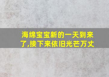 海绵宝宝新的一天到来了,接下来依旧光芒万丈